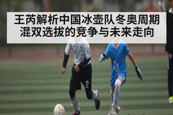 王芮解析中国冰壶队冬奥周期混双选拔的竞争与未来走向