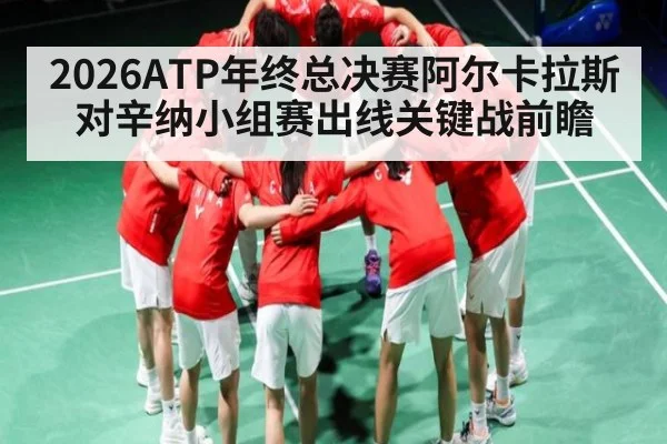 2026ATP年终总决赛阿尔卡拉斯对辛纳小组赛出线关键战前瞻