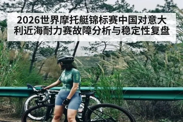 2026世界摩托艇锦标赛中国对意大利近海耐力赛故障分析与稳定性复盘